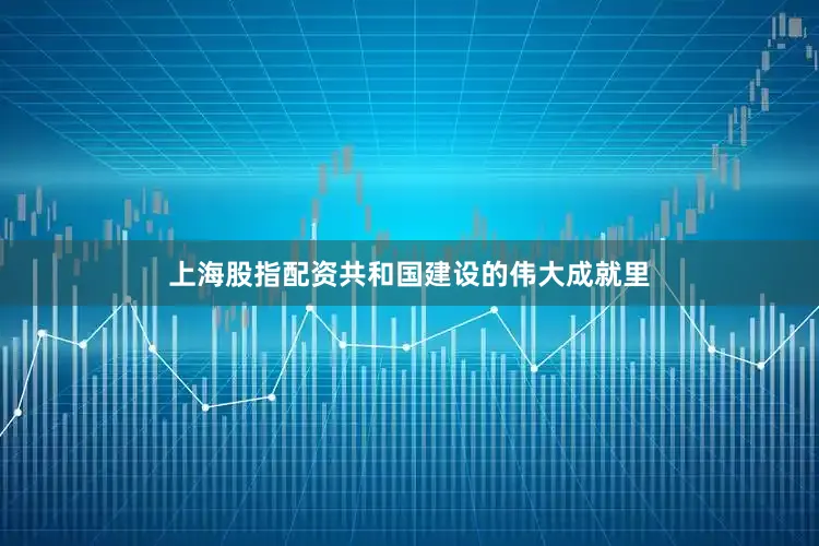 上海股指配资共和国建设的伟大成就里