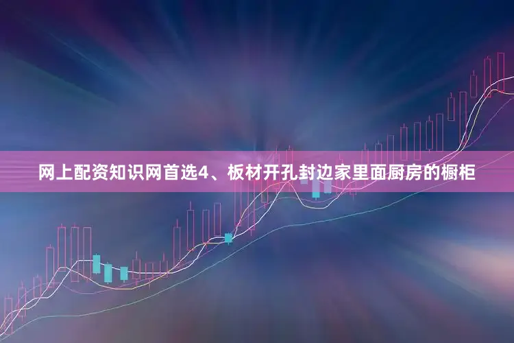 网上配资知识网首选4、板材开孔封边家里面厨房的橱柜