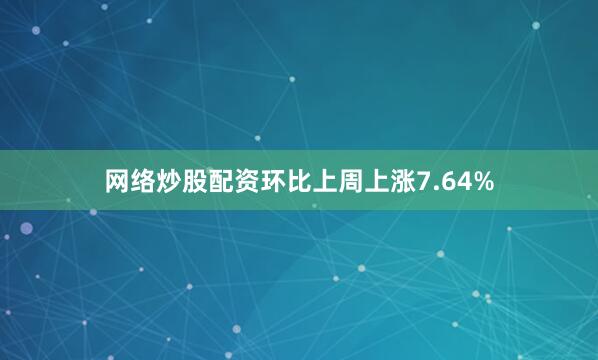 网络炒股配资环比上周上涨7.64%