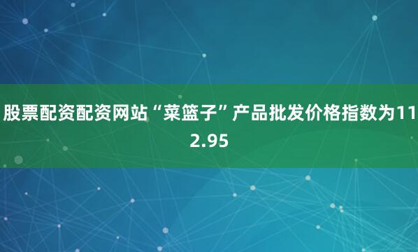 股票配资配资网站“菜篮子”产品批发价格指数为112.95
