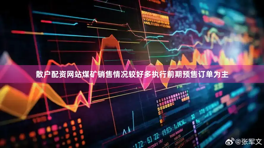 散户配资网站煤矿销售情况较好多执行前期预售订单为主