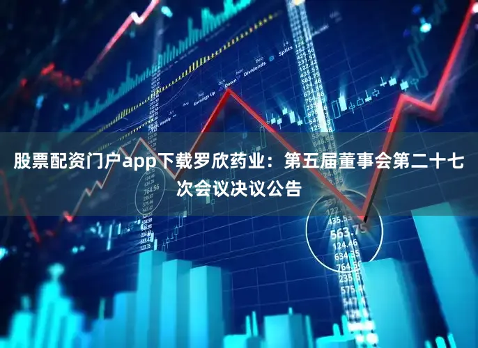 股票配资门户app下载罗欣药业：第五届董事会第二十七次会议决议公告