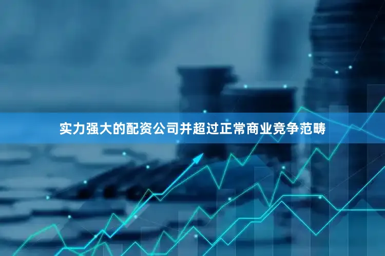 实力强大的配资公司并超过正常商业竞争范畴