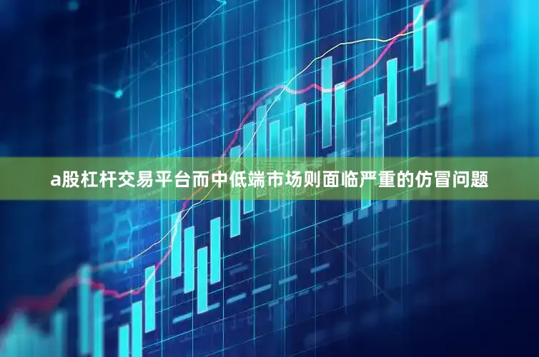 a股杠杆交易平台而中低端市场则面临严重的仿冒问题
