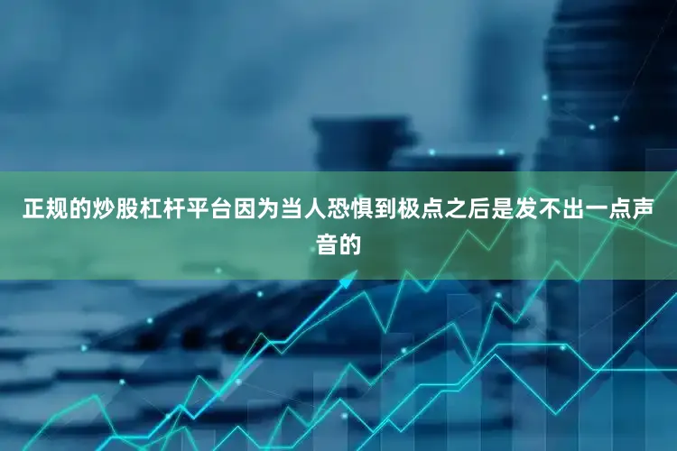 正规的炒股杠杆平台因为当人恐惧到极点之后是发不出一点声音的