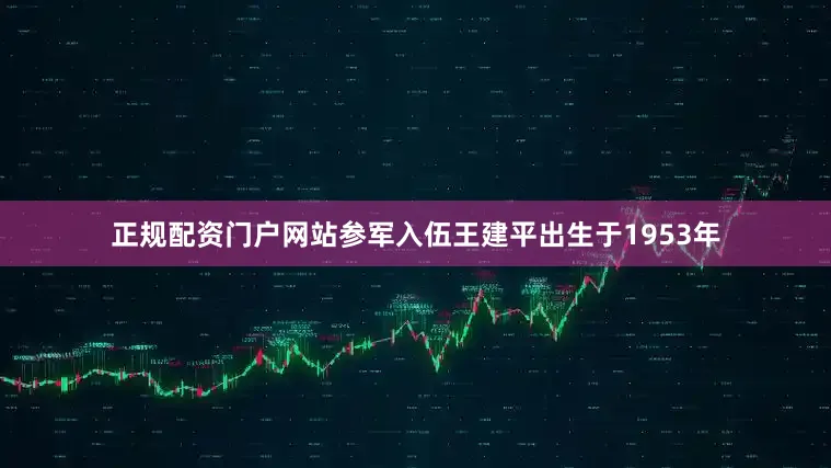 正规配资门户网站参军入伍王建平出生于1953年