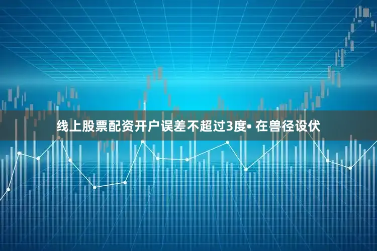线上股票配资开户误差不超过3度• 在兽径设伏