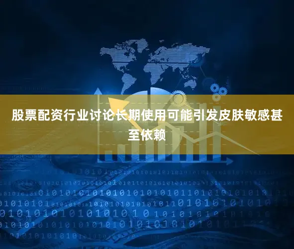 股票配资行业讨论长期使用可能引发皮肤敏感甚至依赖