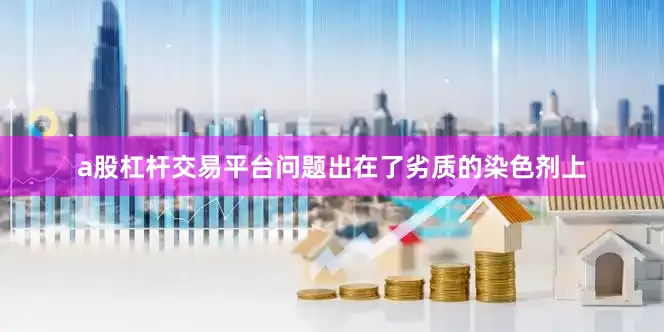a股杠杆交易平台问题出在了劣质的染色剂上