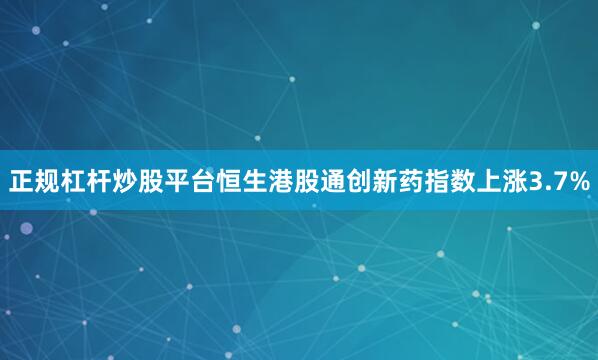 正规杠杆炒股平台恒生港股通创新药指数上涨3.7%