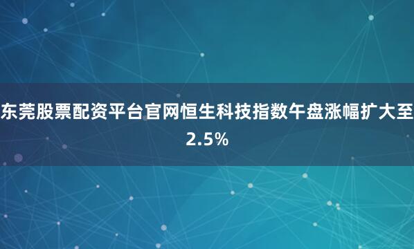 东莞股票配资平台官网恒生科技指数午盘涨幅扩大至2.5%