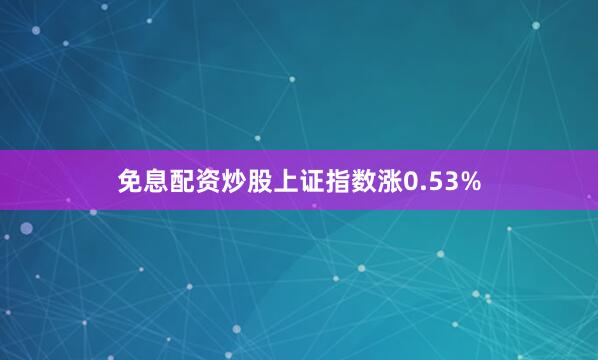 免息配资炒股上证指数涨0.53%