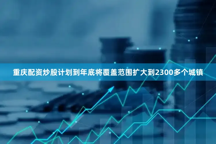 重庆配资炒股计划到年底将覆盖范围扩大到2300多个城镇